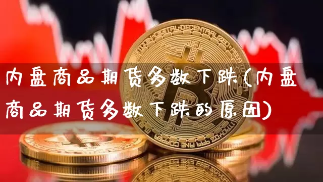内盘商品期货多数下跌(内盘商品期货多数下跌的原因)_https://m.zghnxxa.com_纳指期货_第1张