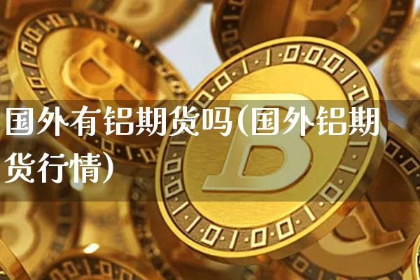 国外有铝期货吗(国外铝期货行情)_https://m.zghnxxa.com_黄金直播_第1张