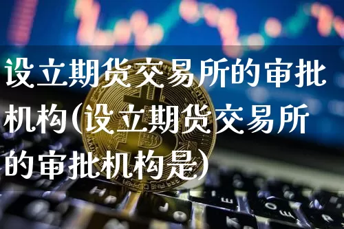 设立期货交易所的审批机构(设立期货交易所的审批机构是)_恒指期货_第1张_诸葛期货直播室 设立期货交易所的审批机构(设立期货交易所的审批机构是)_https://m.zghnxxa.com_恒指期货_第1张