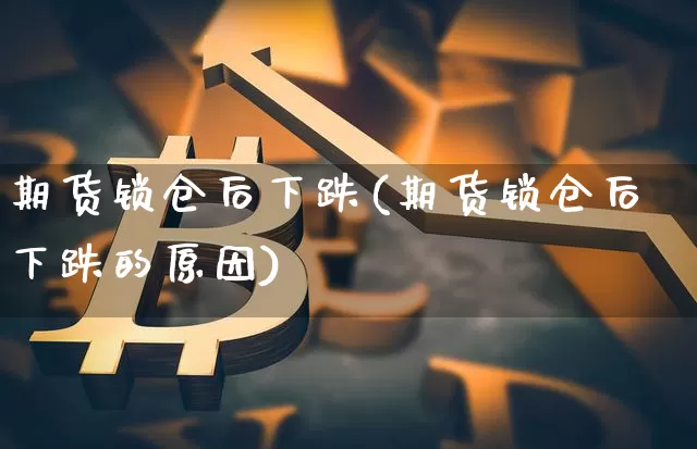 期货锁仓后下跌(期货锁仓后下跌的原因)_https://m.zghnxxa.com_黄金直播_第1张