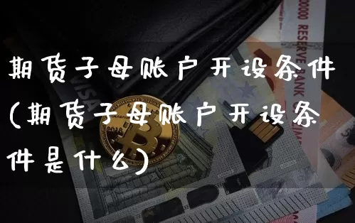 期货子母账户开设条件(期货子母账户开设条件是什么)_https://m.zghnxxa.com_原油直播_第1张