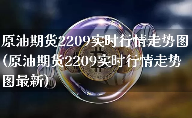 原油期货2209实时行情走势图(原油期货2209实时行情走势图最新)_https://m.zghnxxa.com_黄金直播_第1张
