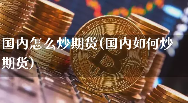 国内怎么炒期货(国内如何炒期货)_股指期货_第1张_诸葛期货直播室 国内怎么炒期货(国内如何炒期货)_https://m.zghnxxa.com_股指期货_第1张