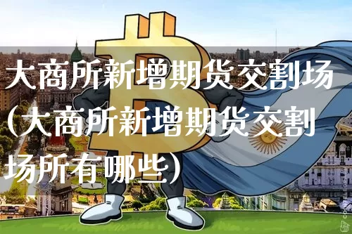 大商所新增期货交割场(大商所新增期货交割场所有哪些)_https://m.zghnxxa.com_期货资讯_第1张