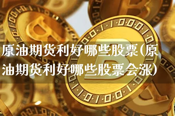 原油期货利好哪些股票(原油期货利好哪些股票会涨)_https://m.zghnxxa.com_股指期货_第1张