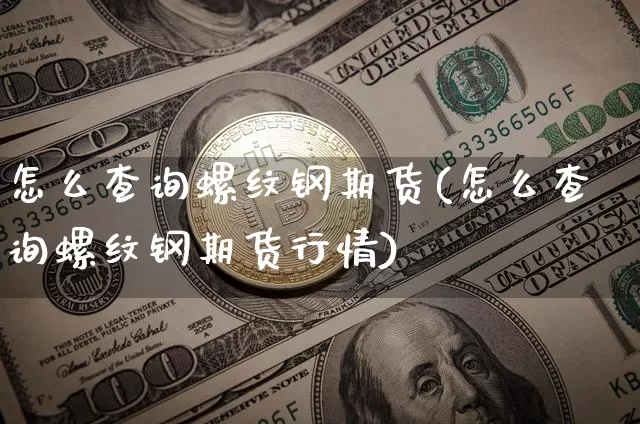 怎么查询螺纹钢期货(怎么查询螺纹钢期货行情)_https://m.zghnxxa.com_股指期货_第1张