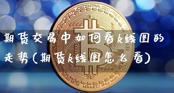 期货交易中如何看k线图的走势(期货k线图怎么看)_https://m.zghnxxa.com_股指期货_第1张