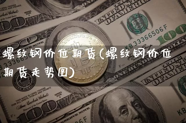 螺纹钢价位期货(螺纹钢价位期货走势图)_https://m.zghnxxa.com_原油直播_第1张