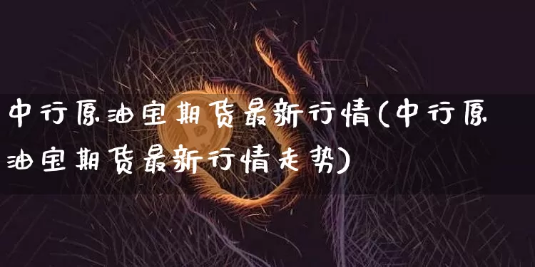 中行原油宝期货最新行情(中行原油宝期货最新行情走势)_https://m.zghnxxa.com_股指期货_第1张