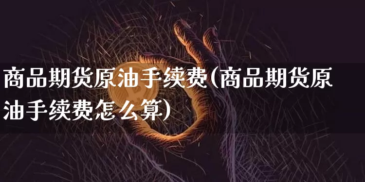 商品期货原油手续费(商品期货原油手续费怎么算)_https://m.zghnxxa.com_期货资讯_第1张