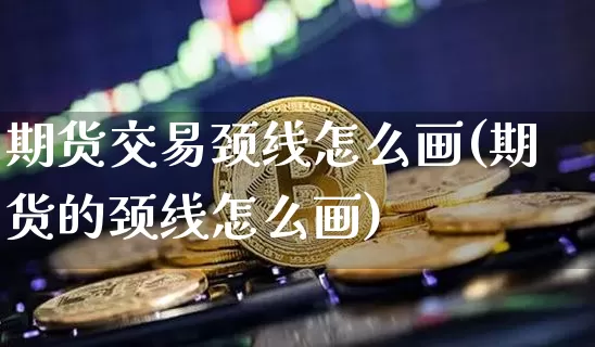 期货交易颈线怎么画(期货的颈线怎么画)_https://m.zghnxxa.com_股指期货_第1张