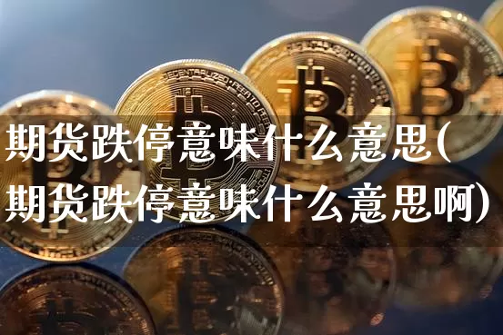 期货跌停意味什么意思(期货跌停意味什么意思啊)_期货资讯_第1张_诸葛期货直播室 期货跌停意味什么意思(期货跌停意味什么意思啊)_https://m.zghnxxa.com_期货资讯_第1张
