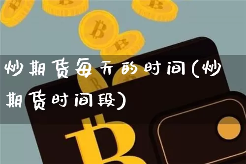 炒期货每天的时间(炒期货时间段)_https://m.zghnxxa.com_期货资讯_第1张