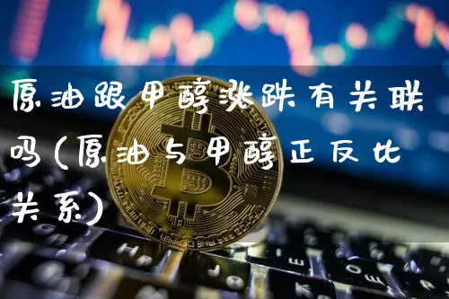 原油跟甲醇涨跌有关联吗(原油与甲醇正反比关系)_https://m.zghnxxa.com_期货资讯_第1张