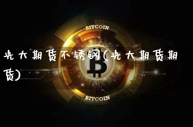 光大期货不锈钢(光大期货期货)_https://m.zghnxxa.com_期货资讯_第1张