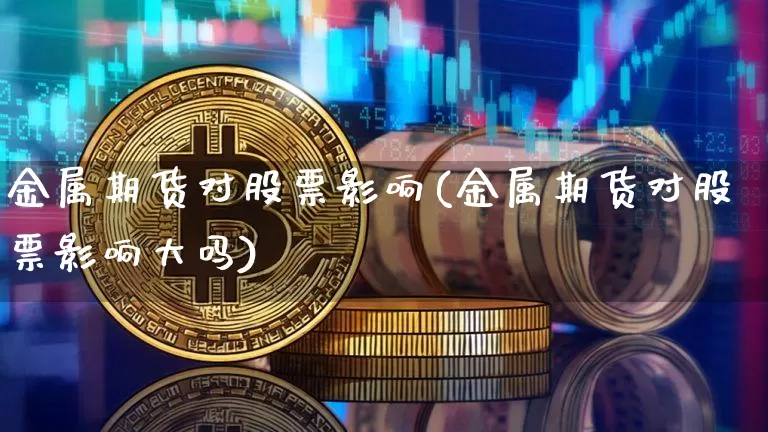 金属期货对股票影响(金属期货对股票影响大吗)_天然气期货_第1张_诸葛期货直播室 金属期货对股票影响(金属期货对股票影响大吗)_https://m.zghnxxa.com_天然气期货_第1张