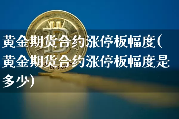 黄金期货合约涨停板幅度(黄金期货合约涨停板幅度是多少)_https://m.zghnxxa.com_黄金直播_第1张