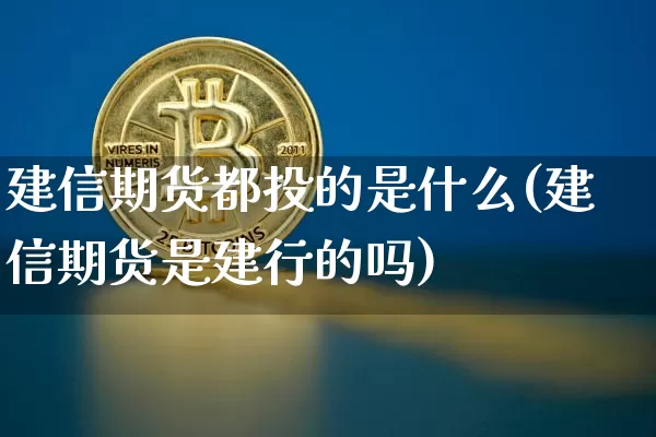 建信期货都投的是什么(建信期货是建行的吗)_原油直播_第1张_诸葛期货直播室 建信期货都投的是什么(建信期货是建行的吗)_https://m.zghnxxa.com_原油直播_第1张