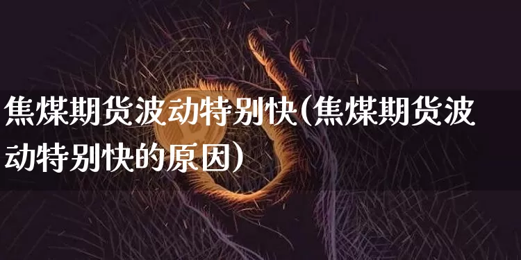 焦煤期货波动特别快(焦煤期货波动特别快的原因)_https://m.zghnxxa.com_黄金直播_第1张