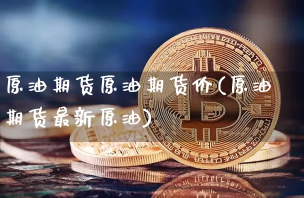 原油期货原油期货价(原油期货最新原油)_https://m.zghnxxa.com_期货资讯_第1张