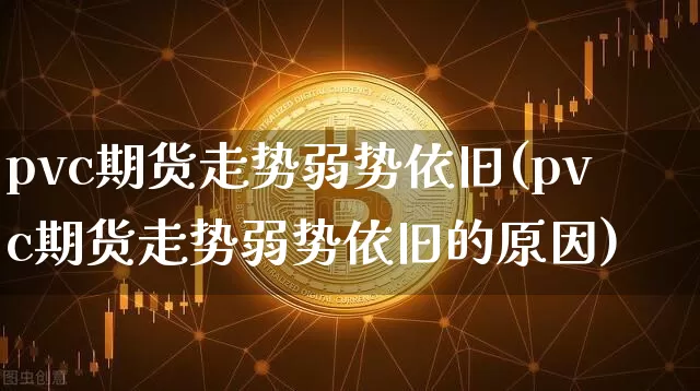 pvc期货走势弱势依旧(pvc期货走势弱势依旧的原因)_https://m.zghnxxa.com_原油直播_第1张