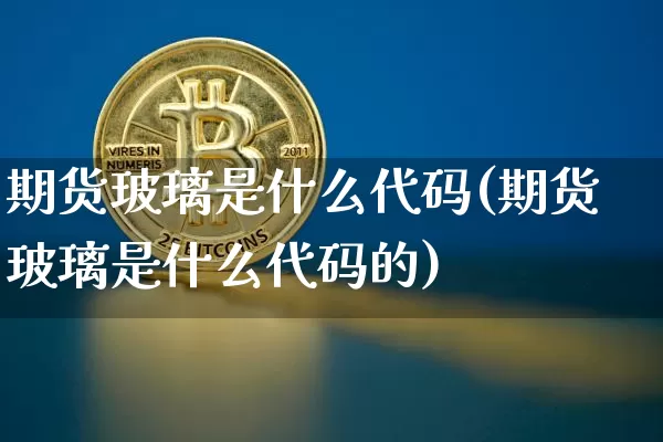 期货玻璃是什么代码(期货玻璃是什么代码的)_https://m.zghnxxa.com_恒指期货_第1张