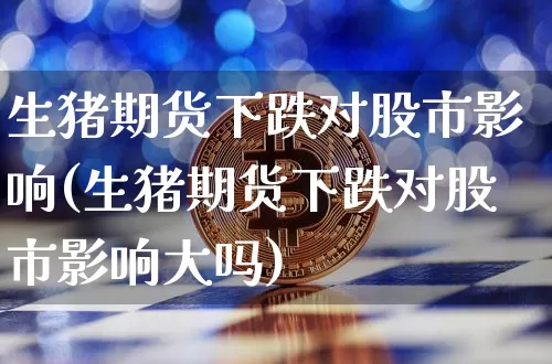 生猪期货下跌对股市影响(生猪期货下跌对股市影响大吗)_https://m.zghnxxa.com_股指期货_第1张