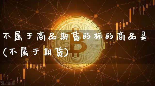 不属于商品期货的标的商品是(不属于期货)_https://m.zghnxxa.com_原油直播_第1张