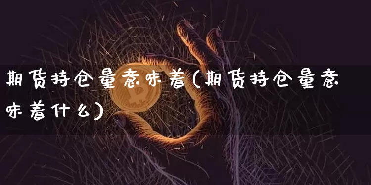 期货持仓量意味着(期货持仓量意味着什么)_https://m.zghnxxa.com_期货资讯_第1张