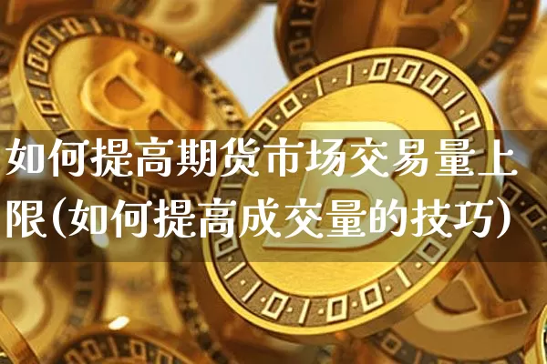 如何提高期货市场交易量上限(如何提高成交量的技巧)_https://m.zghnxxa.com_天然气期货_第1张