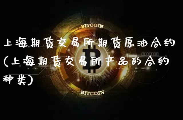 上海期货交易所期货原油合约(上海期货交易所产品的合约种类)_https://m.zghnxxa.com_原油直播_第1张