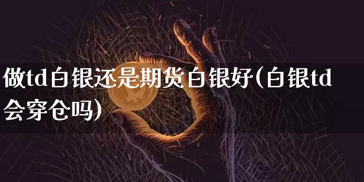 做td白银还是期货白银好(白银td会穿仓吗)_https://m.zghnxxa.com_股指期货_第1张
