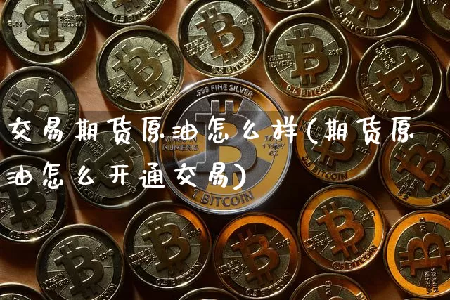 交易期货原油怎么样(期货原油怎么开通交易)_https://m.zghnxxa.com_纳指期货_第1张