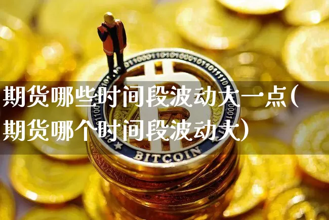 期货哪些时间段波动大一点(期货哪个时间段波动大)_https://m.zghnxxa.com_纳指期货_第1张
