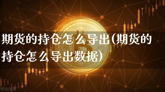 期货的持仓怎么导出(期货的持仓怎么导出数据)_纳指期货_第1张_诸葛期货直播室 期货的持仓怎么导出(期货的持仓怎么导出数据)_https://m.zghnxxa.com_纳指期货_第1张