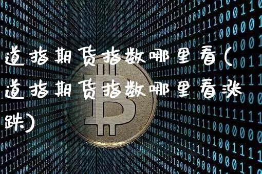 道指期货指数哪里看(道指期货指数哪里看涨跌)_期货资讯_第1张_诸葛期货直播室 道指期货指数哪里看(道指期货指数哪里看涨跌)_https://m.zghnxxa.com_期货资讯_第1张