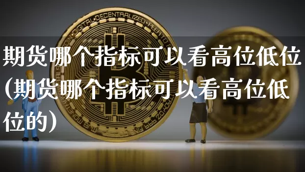 期货哪个指标可以看高位低位(期货哪个指标可以看高位低位的)_https://m.zghnxxa.com_股指期货_第1张