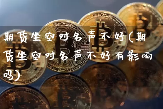 期货坐空对名声不好(期货坐空对名声不好有影响吗)_https://m.zghnxxa.com_恒指期货_第1张