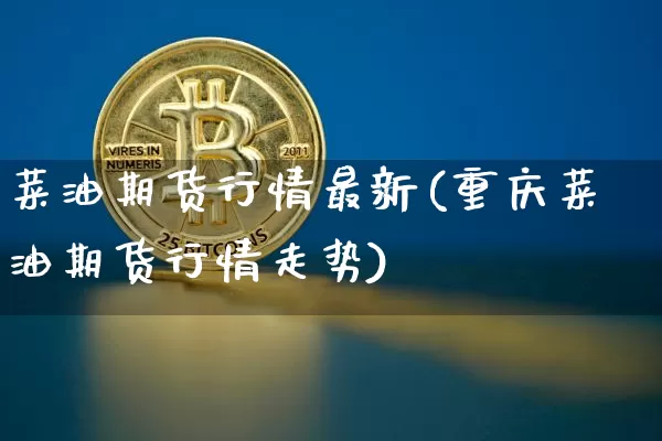 菜油期货行情最新(重庆菜油期货行情走势)_https://m.zghnxxa.com_纳指期货_第1张