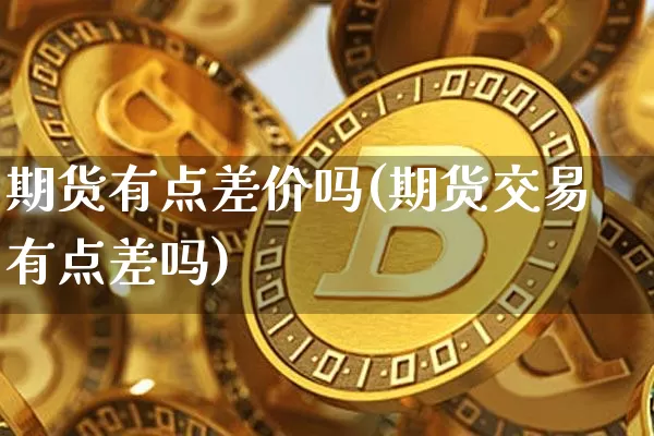 期货有点差价吗(期货交易有点差吗)_纳指期货_第1张_诸葛期货直播室 期货有点差价吗(期货交易有点差吗)_https://m.zghnxxa.com_纳指期货_第1张