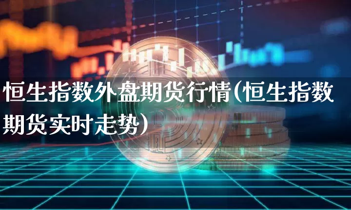 恒生指数外盘期货行情(恒生指数期货实时走势)_https://m.zghnxxa.com_恒指期货_第1张