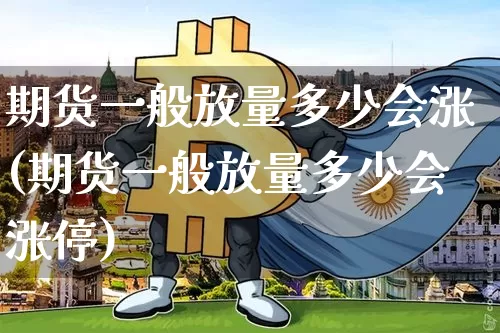 期货一般放量多少会涨(期货一般放量多少会涨停)_https://m.zghnxxa.com_黄金直播_第1张