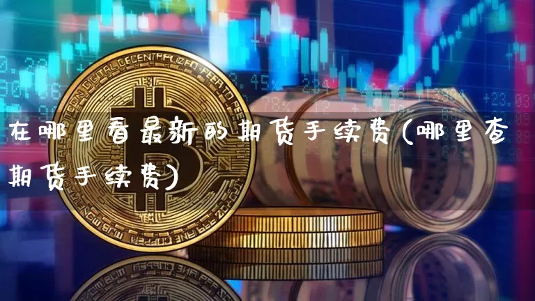 在哪里看最新的期货手续费(哪里查期货手续费)_天然气期货_第1张_诸葛期货直播室 在哪里看最新的期货手续费(哪里查期货手续费)_https://m.zghnxxa.com_天然气期货_第1张