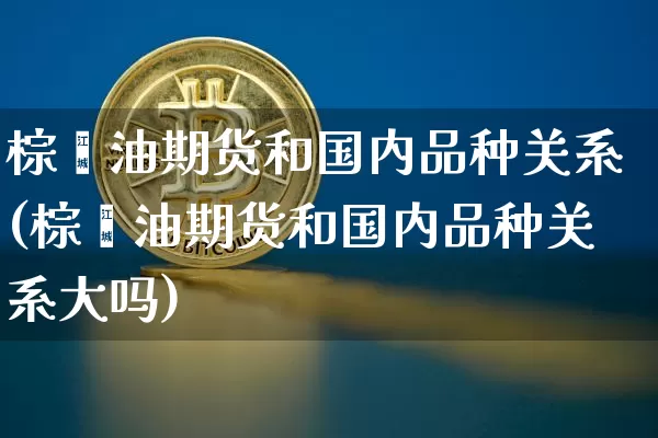 棕榈油期货和国内品种关系(棕榈油期货和国内品种关系大吗)_https://m.zghnxxa.com_期货资讯_第1张