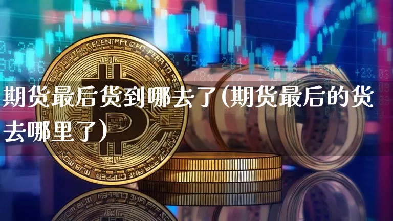 期货最后货到哪去了(期货最后的货去哪里了)_https://m.zghnxxa.com_原油直播_第1张