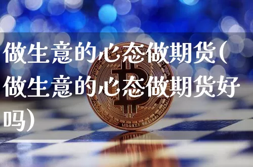 做生意的心态做期货(做生意的心态做期货好吗)_https://m.zghnxxa.com_股指期货_第1张