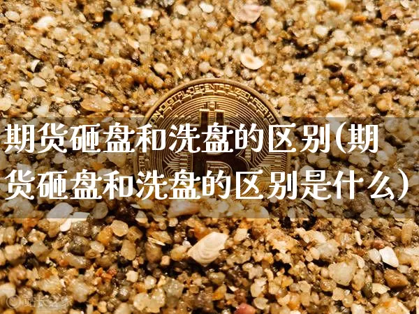 期货砸盘和洗盘的区别(期货砸盘和洗盘的区别是什么)_恒指期货_第1张_诸葛期货直播室 期货砸盘和洗盘的区别(期货砸盘和洗盘的区别是什么)_https://m.zghnxxa.com_恒指期货_第1张