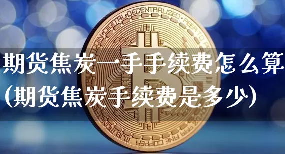 期货焦炭一手手续费怎么算(期货焦炭手续费是多少)_https://m.zghnxxa.com_股指期货_第1张