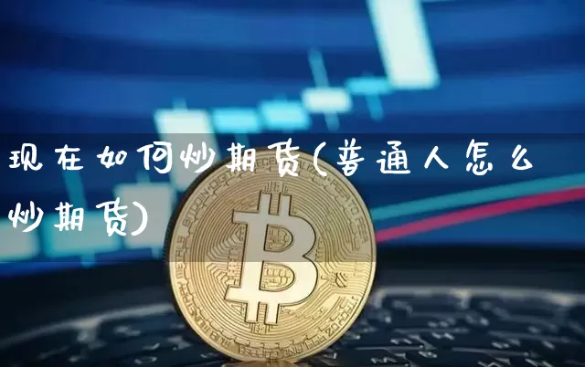 现在如何炒期货(普通人怎么炒期货)_https://m.zghnxxa.com_股指期货_第1张