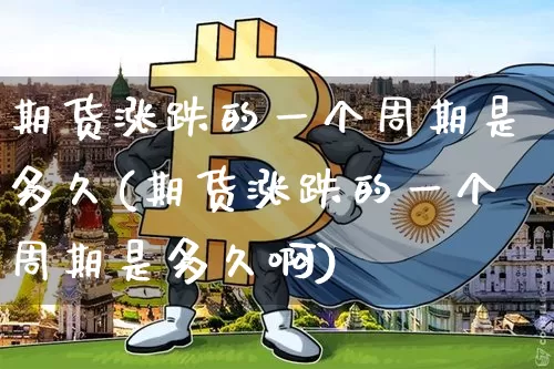 期货涨跌的一个周期是多久(期货涨跌的一个周期是多久啊)_原油直播_第1张_诸葛期货直播室 期货涨跌的一个周期是多久(期货涨跌的一个周期是多久啊)_https://m.zghnxxa.com_原油直播_第1张